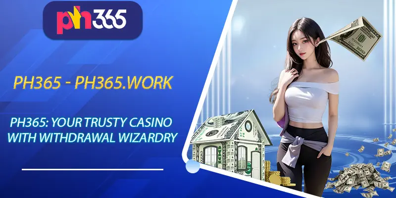 Ph365: Your Trusty Casino with Withdrawal Wizardry